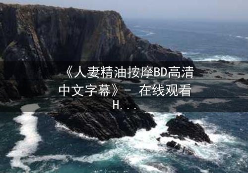 《人妻精油按摩BD高清中文字幕》- 在线观看HD中字 - 完整无删第3集