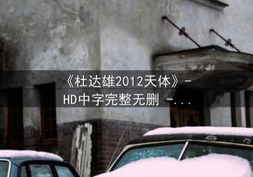 《杜达雄2012天体》- HD中字完整无删 - 一场视觉与心灵的极限碰撞