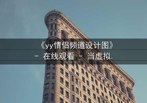 《yy情侣频道设计图》- 在线观看 - 当虚拟爱情变成致命陷阱