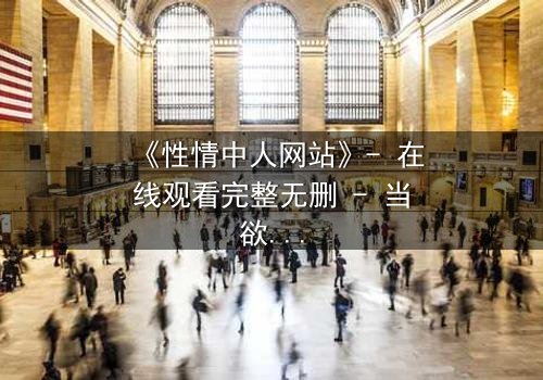 《性情中人网站》- 在线观看完整无删 - 当欲望撕开人性的伪装