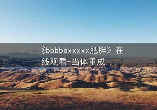 《bbbbbxxxxx肥胖》在线观看-当体重成为命运的枷锁,谁能挣脱?