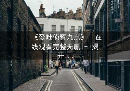 《爱唯侦察九点》- 在线观看完整无删 - 揭开真相的致命九分钟