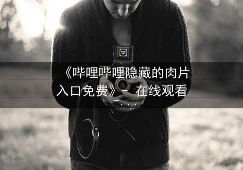 《哔哩哔哩隐藏的肉片入口免费》- 在线观看 - 揭开平台背后的秘密入口