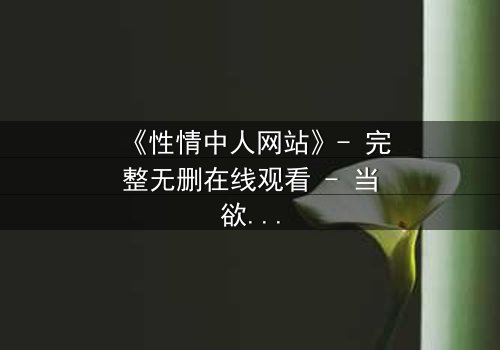 《性情中人网站》- 完整无删在线观看 - 当欲望与良知在虚拟世界激烈碰撞
