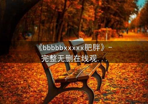 《bbbbbxxxxx肥胖》- 完整无删在线观看 - 当体重成为命运的枷锁
