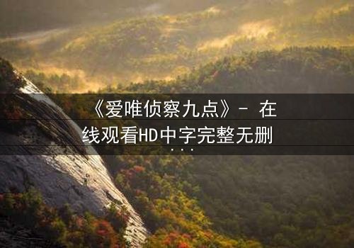 《爱唯侦察九点》- 在线观看HD中字完整无删 - 一场正义与阴谋的生死较量