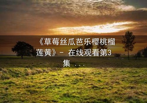 《草莓丝瓜芭乐樱桃榴莲黄》- 在线观看第3集 - 揭开色彩背后的致命秘密