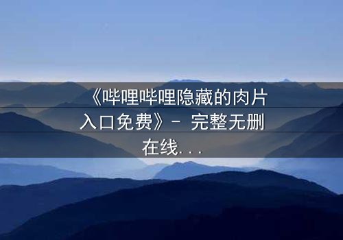 《哔哩哔哩隐藏的肉片入口免费》- 完整无删在线观看 - 揭秘那些被遗忘的禁忌片段