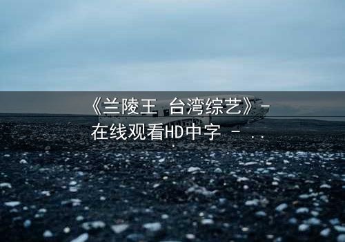 《兰陵王 台湾综艺》- 在线观看HD中字 - 揭开神秘面纱的终极对决