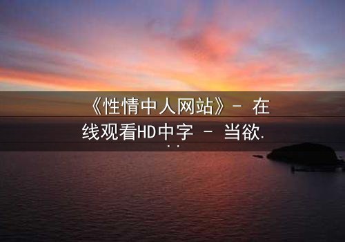 《性情中人网站》- 在线观看HD中字 - 当欲望撕开人性最后的伪装