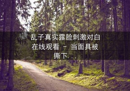 乱子真实露脸刺激对白在线观看 - 当面具被撕下,真相将如何引爆人性风暴?