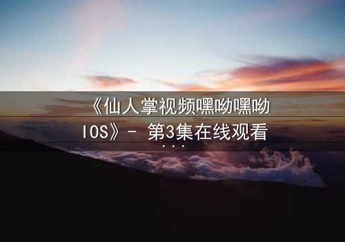 《仙人掌视频嘿呦嘿呦IOS》- 第3集在线观看 - 一场数字迷宫的生死抉择
