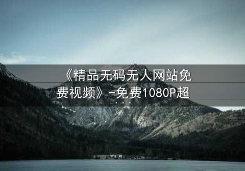 《精品无码无人网站免费视频》-免费1080P超清 - 第3集在线观看