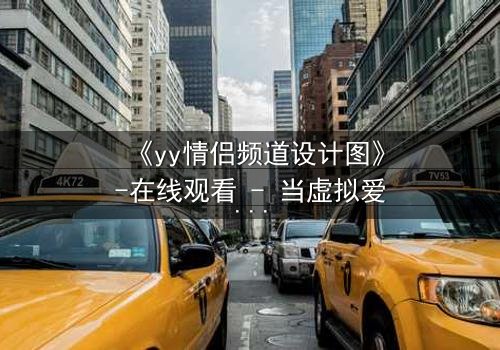 《yy情侣频道设计图》-在线观看 - 当虚拟爱情变成致命陷阱