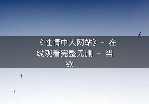 《性情中人网站》- 在线观看完整无删 - 当欲望与良知在虚拟世界激烈碰撞
