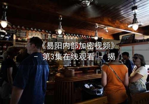 《易阳内部加密视频》- 第3集在线观看 - 揭开隐藏的真相,你敢直面吗?