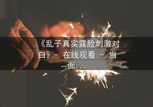 《乱子真实露脸刺激对白》- 在线观看 - 当面具被撕下,真相能否承受?