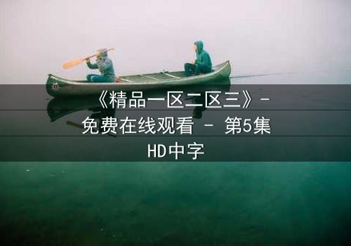 《精品一区二区三》-免费在线观看 - 第5集HD中字