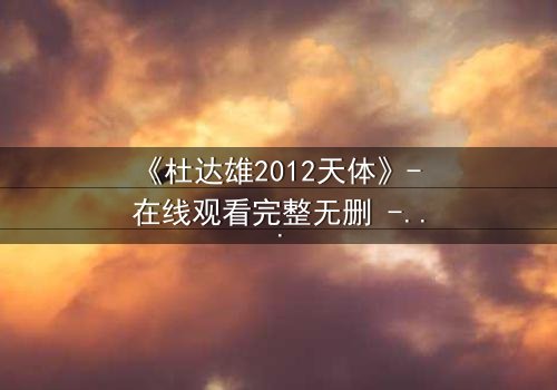 《杜达雄2012天体》- 在线观看完整无删 - 一场视觉与心灵的终极冒险