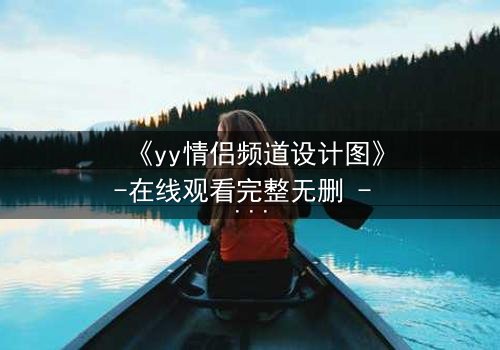 《yy情侣频道设计图》-在线观看完整无删 - 当虚拟爱情撕裂现实，谁在幕后操控一切？