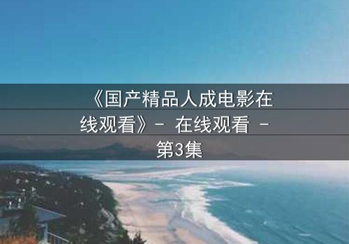 《国产精品人成电影在线观看》- 在线观看 - 第3集