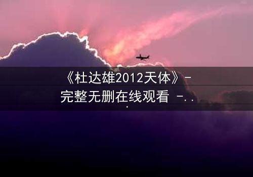 《杜达雄2012天体》- 完整无删在线观看 - 揭开天体之谜的终极冒险