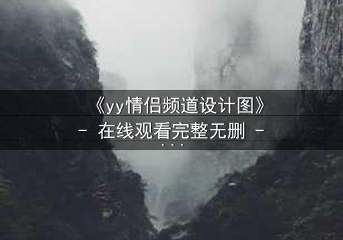 《yy情侣频道设计图》- 在线观看完整无删 - 当虚拟爱情撕裂现实边界