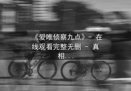 《爱唯侦察九点》- 在线观看完整无删 - 真相与谎言的致命博弈