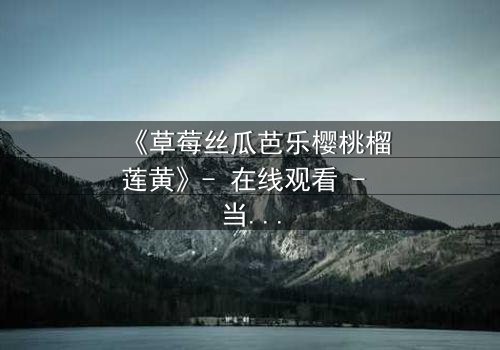 《草莓丝瓜芭乐樱桃榴莲黄》- 在线观看 - 当禁忌之恋遇上致命背叛
