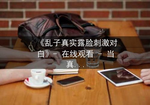 《乱子真实露脸刺激对白》- 在线观看 - 当真相撕裂面具,谁还敢直视镜头?