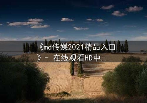 《md传媒2021精品入口》- 在线观看HD中字完整无删 - 揭开隐藏的真相