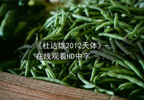 《杜达雄2012天体》- 在线观看HD中字 - 揭开天体背后的惊天秘密