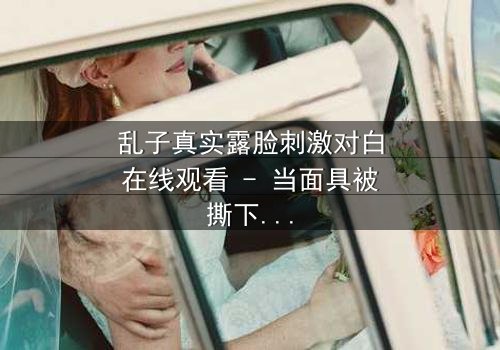 乱子真实露脸刺激对白在线观看 - 当面具被撕下,真相与谎言激烈碰撞!
