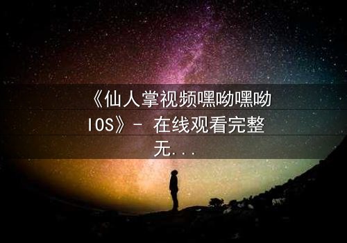 《仙人掌视频嘿呦嘿呦IOS》- 在线观看完整无删 - 当科技与人性激烈碰撞