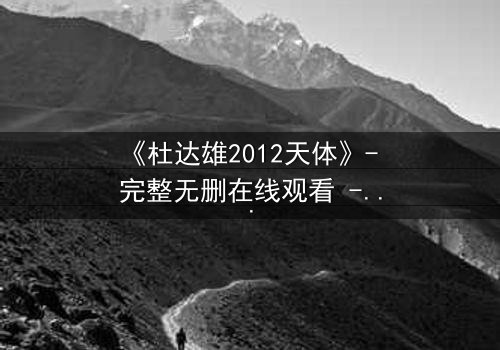 《杜达雄2012天体》- 完整无删在线观看 - 一场视觉与心灵的震撼之旅