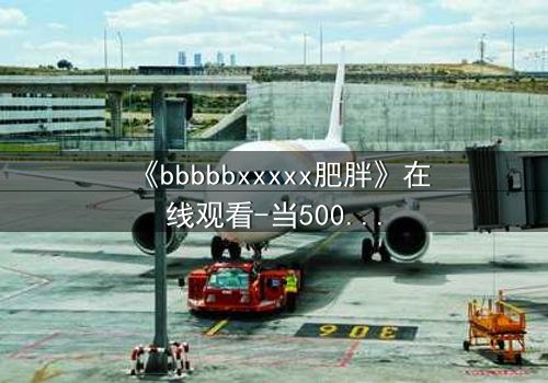 《bbbbbxxxxx肥胖》在线观看-当500斤赘肉成为致命凶器