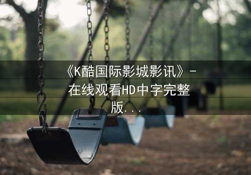 《K酷国际影城影讯》- 在线观看HD中字完整版 - 当虚拟世界吞噬现实边界