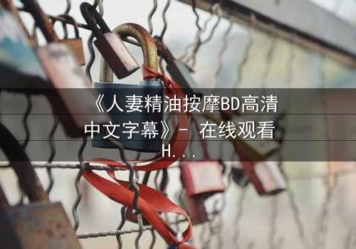 《人妻精油按摩BD高清中文字幕》- 在线观看HD中字 - 免费1080P超清完整无删