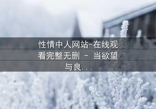 性情中人网站-在线观看完整无删 - 当欲望与良知在虚拟世界激烈碰撞