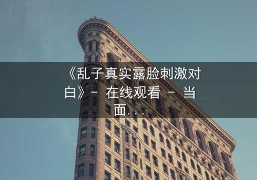 《乱子真实露脸刺激对白》- 在线观看 - 当面具被撕下,真相能否承受?