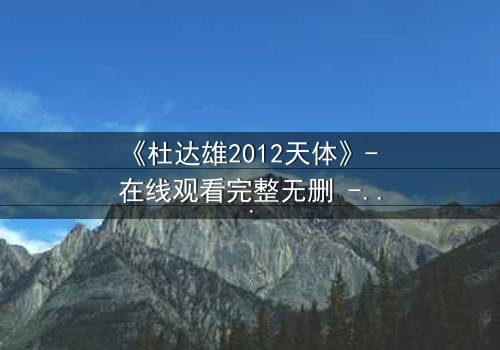 《杜达雄2012天体》- 在线观看完整无删 - 揭秘天体异象背后的惊天阴谋