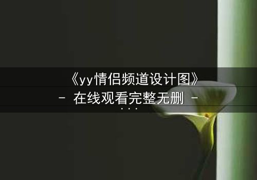 《yy情侣频道设计图》- 在线观看完整无删 - 当虚拟爱情撕裂现实边界