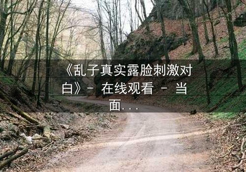 《乱子真实露脸刺激对白》- 在线观看 - 当面具撕裂,真相浮出水面