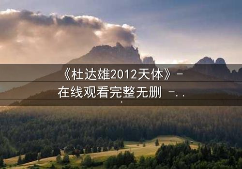 《杜达雄2012天体》- 在线观看完整无删 - 揭秘天体背后的惊天秘密