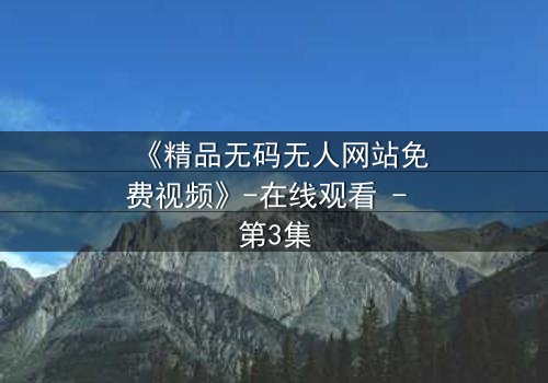 《精品无码无人网站免费视频》-在线观看 - 第3集