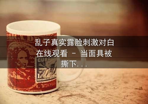 乱子真实露脸刺激对白在线观看 - 当面具被撕下,真相能否承受?