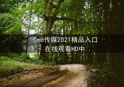 《md传媒2021精品入口》- 在线观看HD中字完整无删 - 揭开隐藏的真相