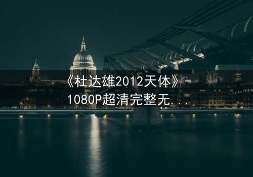 《杜达雄2012天体》- 1080P超清完整无删 - 揭秘天体异象背后的惊天秘密