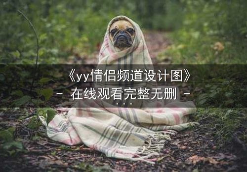 《yy情侣频道设计图》- 在线观看完整无删 - 当虚拟爱情撕裂现实边界