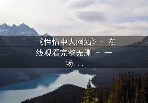 《性情中人网站》- 在线观看完整无删 - 一场关于欲望与救赎的终极考验